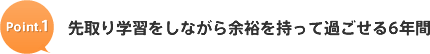 Point.1 先取り学習をしながら余裕を持って過ごせる6年間