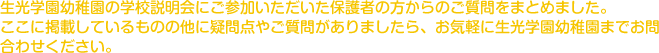 生光学園幼稚園の学校説明会にご参加いただいた保護者の方からのご質問をまとめました。ここに掲載しているものの他に疑問点やご質問がありましたら、お気軽に生光学園幼稚園までお問合わせください。